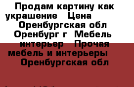 Продам картину как украшение › Цена ­ 1 000 - Оренбургская обл., Оренбург г. Мебель, интерьер » Прочая мебель и интерьеры   . Оренбургская обл.